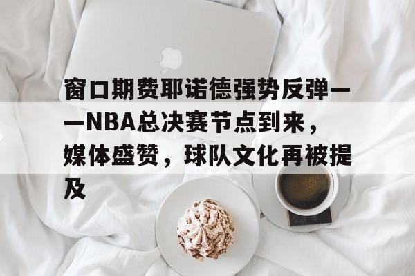 熊猫体育官网首页-窗口期费耶诺德强势反弹——NBA总决赛节点到来，媒体盛赞，球队文化再被提及